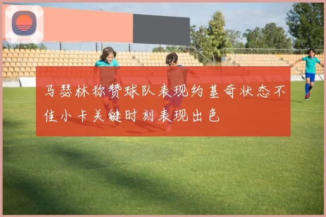 马瑟林称赞球队表现约基奇状态不佳小卡关键时刻表现出色