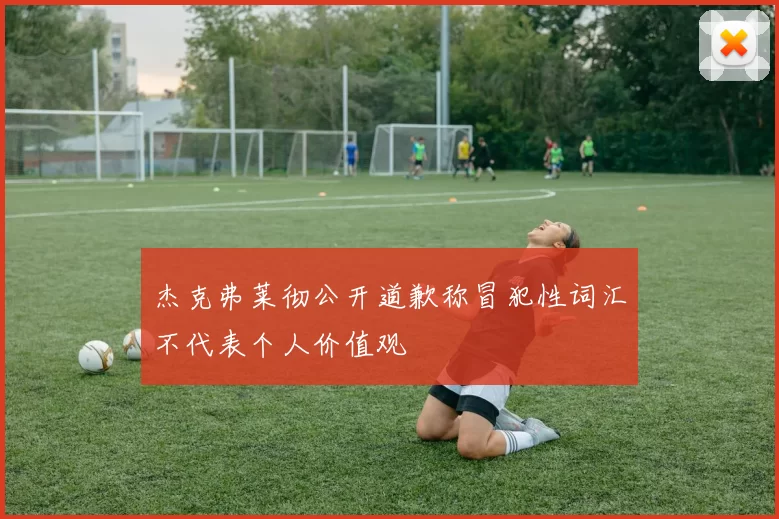 杰克弗莱彻公开道歉称冒犯性词汇不代表个人价值观