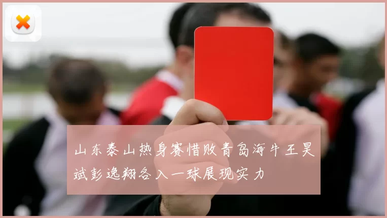 山东泰山热身赛惜败青岛海牛王昊斌彭逸翔各入一球展现实力