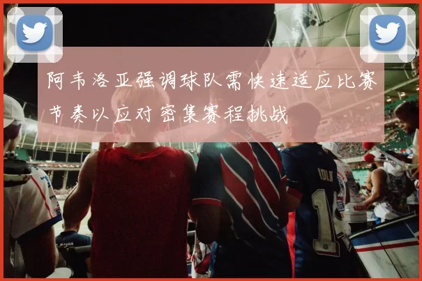 阿韦洛亚强调球队需快速适应比赛节奏以应对密集赛程挑战
