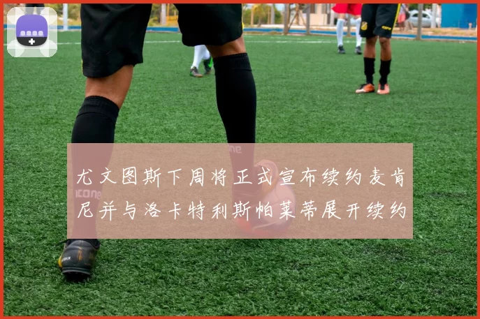 尤文图斯下周将正式宣布续约麦肯尼并与洛卡特利斯帕莱蒂展开续约谈判