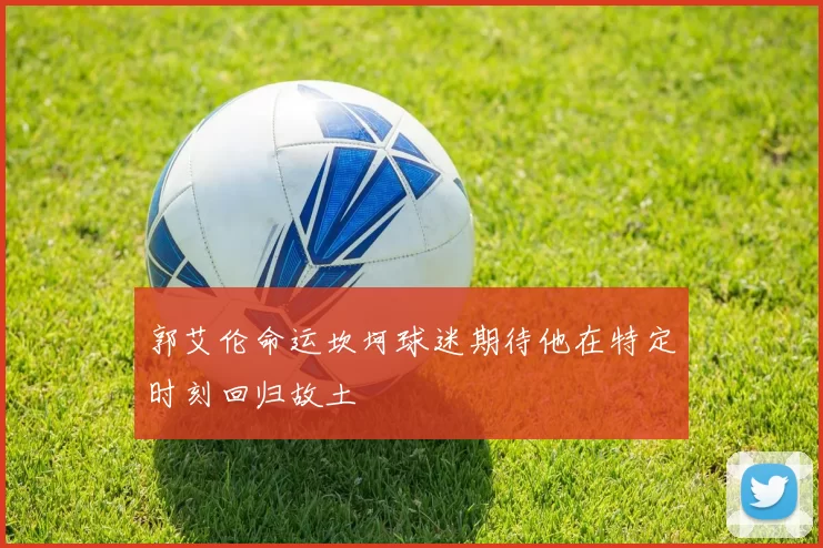 郭艾伦命运坎坷球迷期待他在特定时刻回归故土