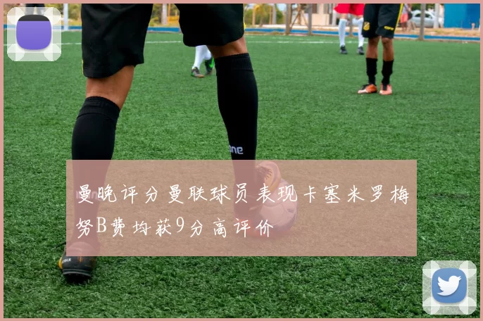 曼晚评分曼联球员表现卡塞米罗梅努B费均获9分高评价