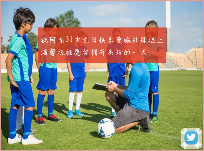 祝阿克31岁生日快乐曼城社媒送上温馨祝福愿你拥有美好的一天