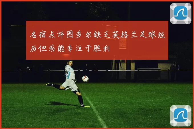 名宿点评图多尔缺乏英格兰足球经历但或能专注于胜利