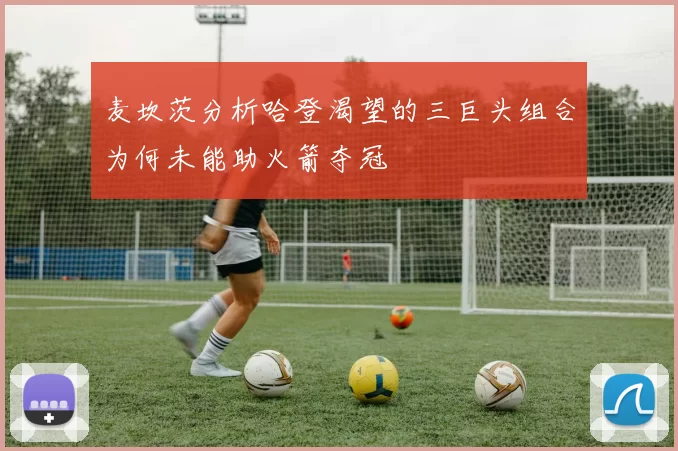 麦坎茨分析哈登渴望的三巨头组合为何未能助火箭夺冠