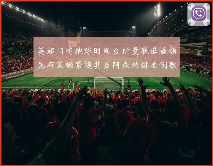 英超门将抱球时间分析曼联遥遥领先布莱顿紧随其后阿森纳排名倒数第三
