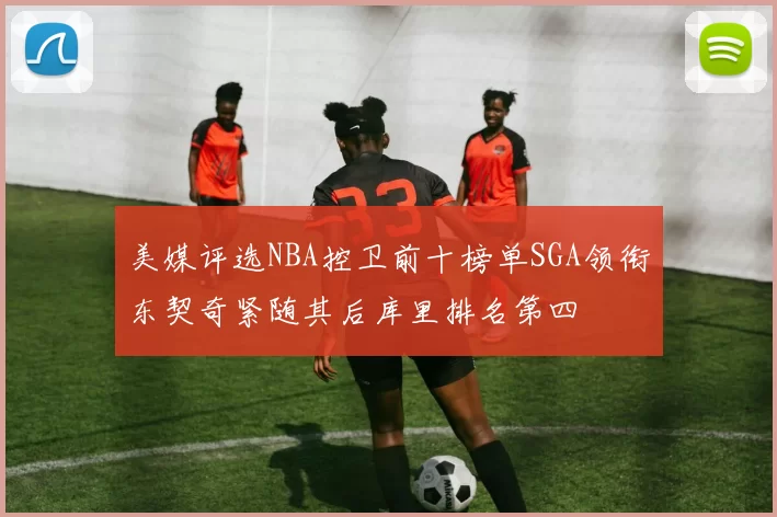美媒评选NBA控卫前十榜单SGA领衔东契奇紧随其后库里排名第四