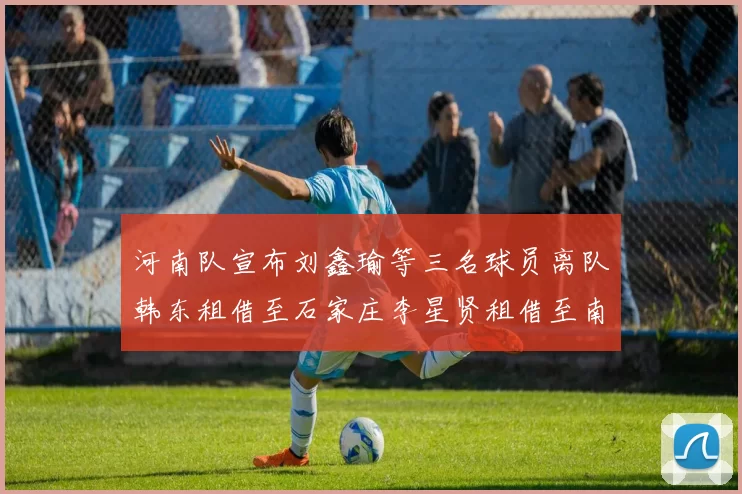 河南队宣布刘鑫瑜等三名球员离队韩东租借至石家庄李星贤租借至南通