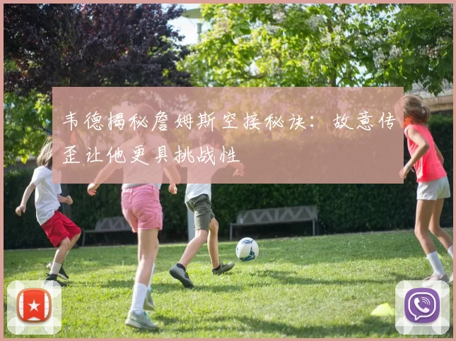 韦德揭秘詹姆斯空接秘诀：故意传歪让他更具挑战性
