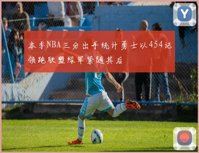 本季NBA三分出手统计勇士以454记领跑联盟绿军紧随其后