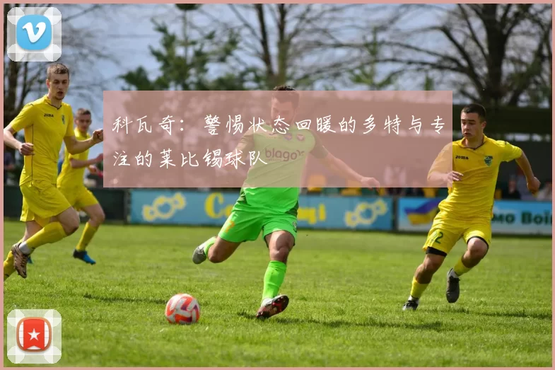 科瓦奇：警惕状态回暖的多特与专注的莱比锡球队