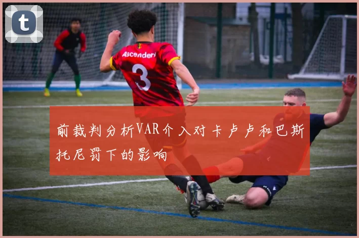 前裁判分析VAR介入对卡卢卢和巴斯托尼罚下的影响
