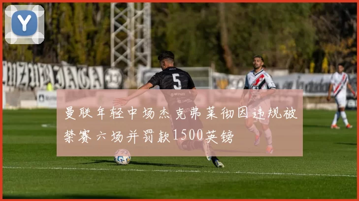 曼联年轻中场杰克弗莱彻因违规被禁赛六场并罚款1500英镑
