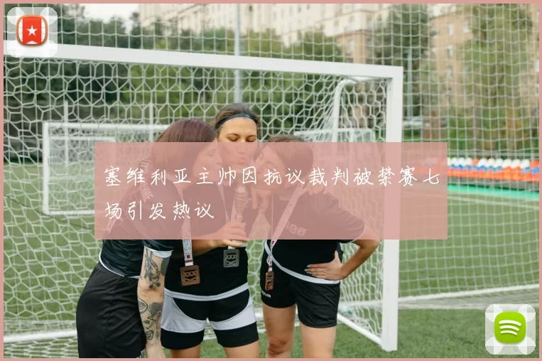塞维利亚主帅因抗议裁判被禁赛七场引发热议