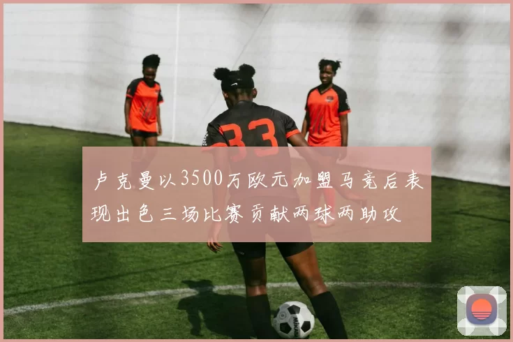 卢克曼以3500万欧元加盟马竞后表现出色三场比赛贡献两球两助攻