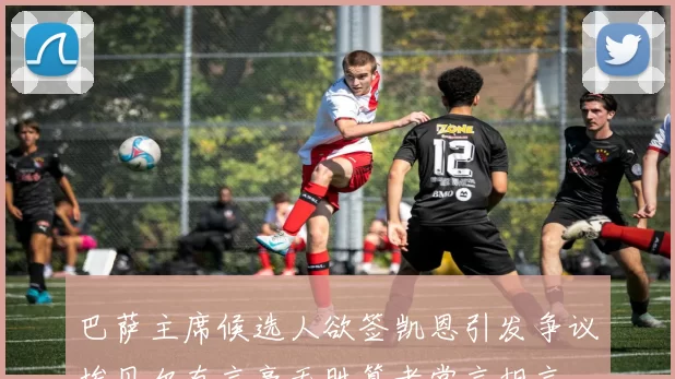 巴萨主席候选人欲签凯恩引发争议埃贝尔直言毫无胜算者常言胡言