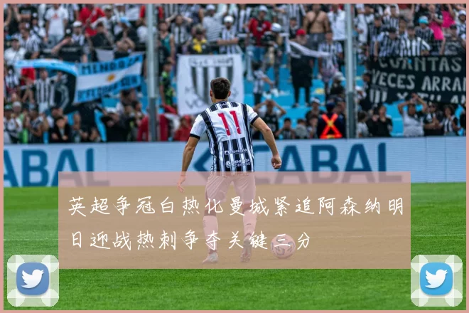 英超争冠白热化曼城紧追阿森纳明日迎战热刺争夺关键三分